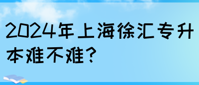 2024年上海徐汇专升本难不难？(图1)