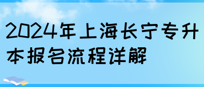 2024年上海长宁专升本报名流程详解