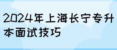 2024年上海长宁专升本面试技巧(图1)