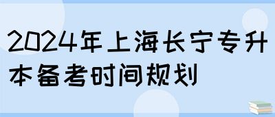 2024年上海长宁专升本备考时间规划(图1)