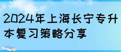 2024年上海长宁专升本复习策略分享(图1)