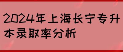 2024年上海长宁专升本录取率分析(图1)