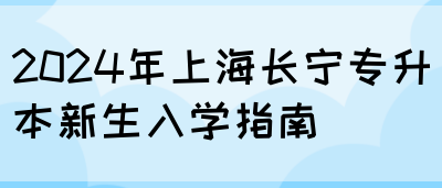 2024年上海长宁专升本新生入学指南(图1)