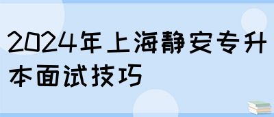 2024年上海静安专升本面试技巧(图1)