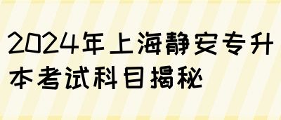 2024年上海静安专升本考试科目揭秘(图1)