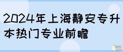 2024年上海静安专升本热门专业前瞻(图1)