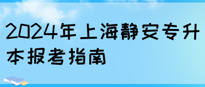 2024年上海静安专升本报考指南(图1)