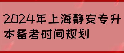 2024年上海静安专升本备考时间规划(图1)