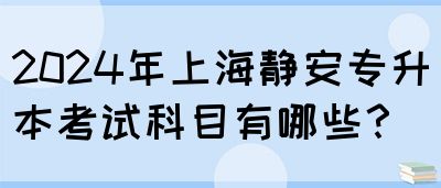 2024年上海静安专升本考试科目有哪些？(图1)