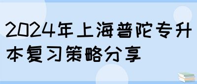 2024年上海普陀专升本复习策略分享(图1)