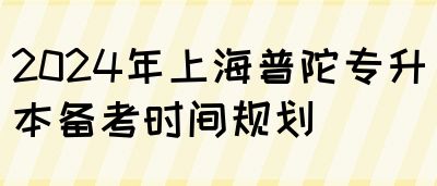 2024年上海普陀专升本备考时间规划(图1)