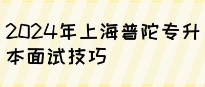 2024年上海普陀专升本面试技巧(图1)