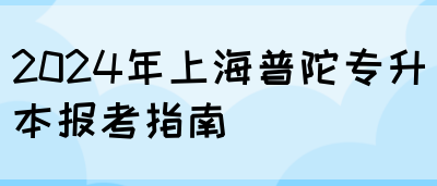 2024年上海普陀专升本报考指南(图1)