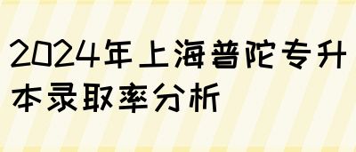 2024年上海普陀专升本录取率分析(图1)