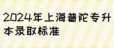 2024年上海普陀专升本录取标准(图1)