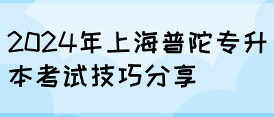 2024年上海普陀专升本考试技巧分享(图1)