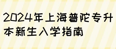 2024年上海普陀专升本新生入学指南(图1)