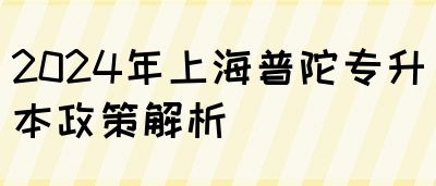 2024年上海普陀专升本政策解析(图1)