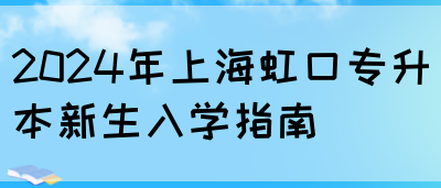 2024年上海虹口专升本新生入学指南(图1)