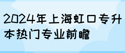 2024年上海虹口专升本热门专业前瞻