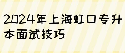 2024年上海虹口专升本面试技巧(图1)