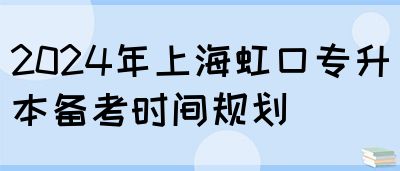 2024年上海虹口专升本备考时间规划(图1)