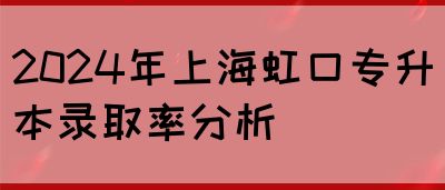 2024年上海虹口专升本录取率分析(图1)