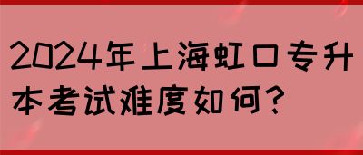 2024年上海虹口专升本考试难度如何？(图1)