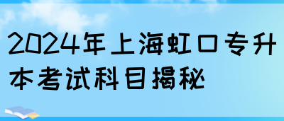 2024年上海虹口专升本考试科目揭秘(图1)