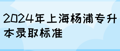 2024年上海杨浦专升本录取标准