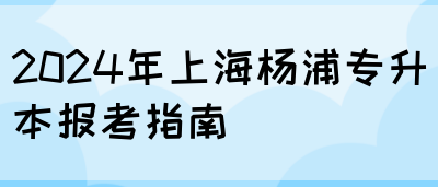 2024年上海杨浦专升本报考指南(图1)