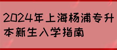 2024年上海杨浦专升本新生入学指南