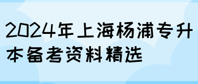 2024年上海杨浦专升本备考资料精选