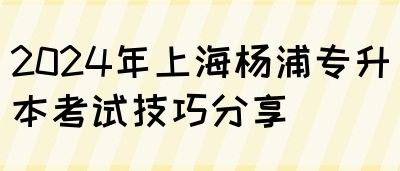 2024年上海杨浦专升本考试技巧分享