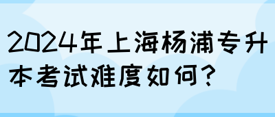 2024年上海杨浦专升本考试难度如何？