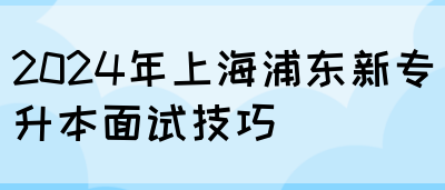 2024年上海浦东新专升本面试技巧