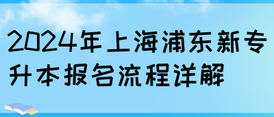 2024年上海浦东新专升本报名流程详解