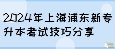 2024年上海浦东新专升本考试技巧分享