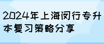 2024年上海闵行专升本复习策略分享(图1)