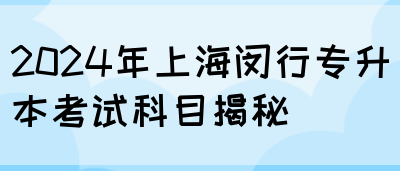 2024年上海闵行专升本考试科目揭秘(图1)