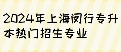 2024年上海闵行专升本热门招生专业(图1)