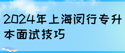 2024年上海闵行专升本面试技巧(图1)