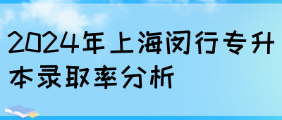 2024年上海闵行专升本录取率分析(图1)