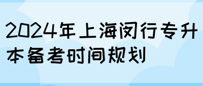 2024年上海闵行专升本备考时间规划(图1)