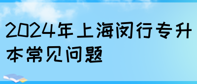 2024年上海闵行专升本常见问题(图1)