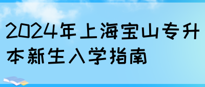 2024年上海宝山专升本新生入学指南(图1)