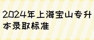 2024年上海宝山专升本录取标准(图1)