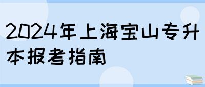 2024年上海宝山专升本报考指南(图1)