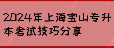 2024年上海宝山专升本考试技巧分享(图1)