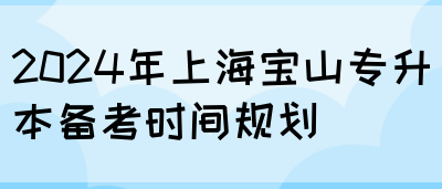 2024年上海宝山专升本备考时间规划(图1)